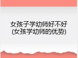女孩子学幼师好不好(女孩学幼师的优势)