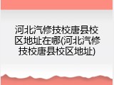 河北汽修技校唐县校区地址在哪(河北汽修技校唐县校区地址)
