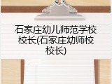 石家庄幼儿师范学校校长(石家庄幼师校校长)