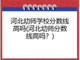 河北幼师学校分数线高吗(河北幼师分数线高吗？)