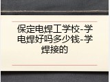 保定电焊工学校-学电焊好吗多少钱-学焊接的