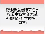 衡水武强厨师烹饪学校招生简章(衡水武强厨师烹饪学校招生简章)
