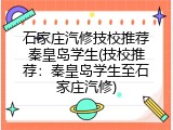 石家庄汽修技校推荐秦皇岛学生(技校推荐：秦皇岛学生至石家庄汽修)