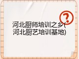 河北厨师培训之乡(河北厨艺培训基地)
