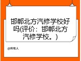 邯郸北方汽修学校好吗(评价：邯郸北方汽修学校。)