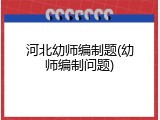 河北幼师编制题(幼师编制问题)