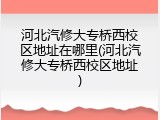 河北汽修大专桥西校区地址在哪里(河北汽修大专桥西校区地址)