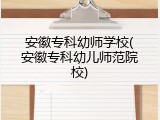 安徽专科幼师学校(安徽专科幼儿师范院校)
