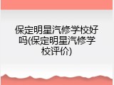保定明星汽修学校好吗(保定明星汽修学校评价)