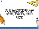 河北保定哪里可以学幼师(保定学幼师的地方)