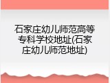 石家庄幼儿师范高等专科学校地址(石家庄幼儿师范地址)