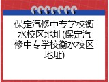 保定汽修中专学校衡水校区地址(保定汽修中专学校衡水校区地址)