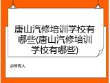 唐山汽修培训学校有哪些(唐山汽修培训学校有哪些)