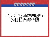 河北学厨师费用厨师的技校有哪些呢