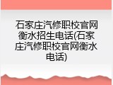 石家庄汽修职校官网衡水招生电话(石家庄汽修职校官网衡水电话)