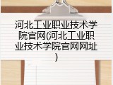 河北工业职业技术学院官网(河北工业职业技术学院官网网址)