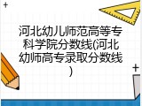 河北幼儿师范高等专科学院分数线(河北幼师高专录取分数线)