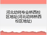 河北幼师专业桥西校区地址(河北幼师桥西校区地址)