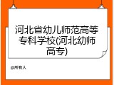 河北省幼儿师范高等专科学校(河北幼师高专)