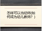 怎样可以当幼师(如何成为幼儿教师？)