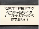 石家庄工程技术学校有汽修专业吗(石家庄工程技术学校设汽修专业吗？)