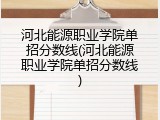河北能源职业学院单招分数线(河北能源职业学院单招分数线)
