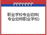 职业学校专业幼师(专业幼师职业学校)