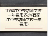 石家庄中专幼师学校一年费用多少(石家庄中专幼师学校一年费用)