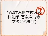 石家庄汽修学校怎么样知乎(石家庄汽修学校评价知乎)