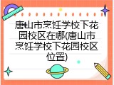 唐山市烹饪学校下花园校区在哪(唐山市烹饪学校下花园校区位置)