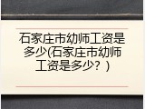 石家庄市幼师工资是多少(石家庄市幼师工资是多少?)