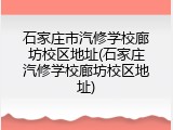 石家庄市汽修学校廊坊校区地址(石家庄汽修学校廊坊校区地址)