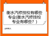 衡水汽修技校有哪些专业(衡水汽修技校专业有哪些?)