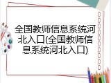 全国教师信息系统河北入口(全国教师信息系统河北入口)