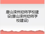 唐山滦州幼师学校建设(唐山滦州幼师学校建设)