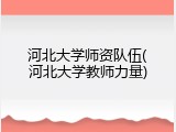 河北大学师资队伍(河北大学教师力量)