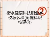 衡水健康科技职业学校怎么样(衡健科职校评价)