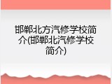 邯郸北方汽修学校简介(邯郸北汽修学校简介)