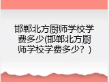 邯郸北方厨师学校学费多少(邯郸北方厨师学校学费多少？)