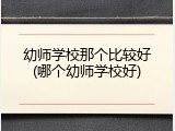 幼师学校那个比较好(哪个幼师学校好)