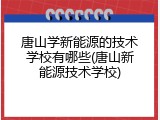 唐山学新能源的技术学校有哪些(唐山新能源技术学校)