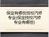 保定有哪些技校汽修专业(保定技校汽修专业有哪些)