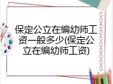 保定公立在编幼师工资一般多少(保定公立在编幼师工资)