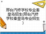 邢台汽修学校专业秦皇岛招生(邢台汽修学校秦皇岛专业招生)