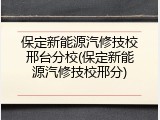 保定新能源汽修技校邢台分校(保定新能源汽修技校邢分)