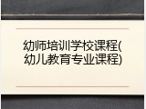 幼师培训学校课程(幼儿教育专业课程)