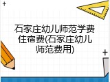 石家庄幼儿师范学费住宿费(石家庄幼儿师范费用)