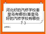 河北好的汽修学校秦皇岛有哪些(秦皇岛好的汽修学校有哪些?)