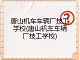 唐山机车车辆厂技工学校(唐山机车车辆厂技工学校)