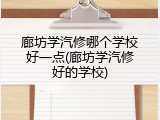 廊坊学汽修哪个学校好一点(廊坊学汽修好的学校)